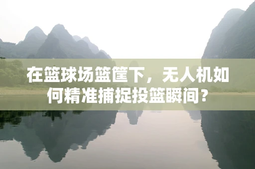在篮球场篮筐下，无人机如何精准捕捉投篮瞬间？