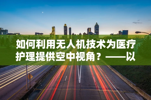 如何利用无人机技术为医疗护理提供空中视角？——以护士视角的航空拍摄为例