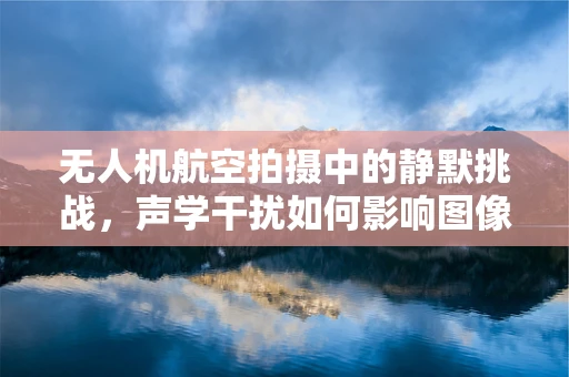 无人机航空拍摄中的静默挑战，声学干扰如何影响图像质量？