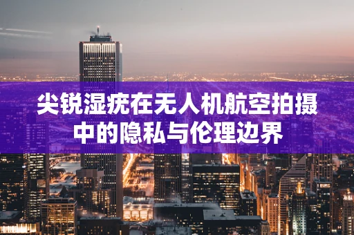 尖锐湿疣在无人机航空拍摄中的隐私与伦理边界