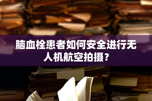 脑血栓患者如何安全进行无人机航空拍摄？