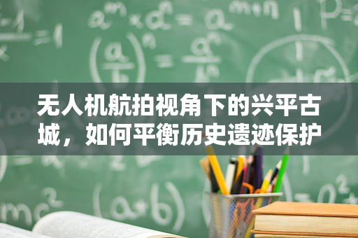 无人机航拍视角下的兴平古城，如何平衡历史遗迹保护与空中拍摄安全？