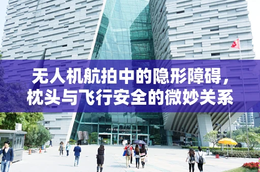无人机航拍中的隐形障碍，枕头与飞行安全的微妙关系