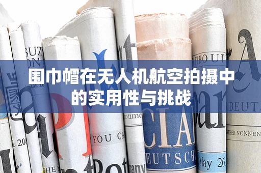 围巾帽在无人机航空拍摄中的实用性与挑战
