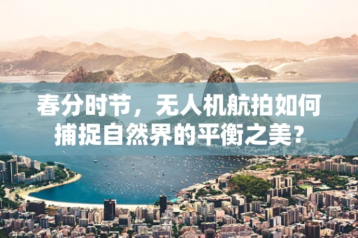 春分时节，无人机航拍如何捕捉自然界的平衡之美？