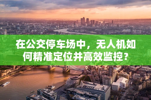 在公交停车场中，无人机如何精准定位并高效监控？