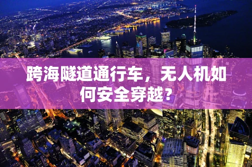 跨海隧道通行车，无人机如何安全穿越？