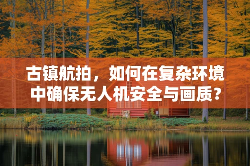 古镇航拍，如何在复杂环境中确保无人机安全与画质？
