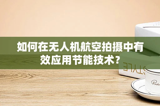如何在无人机航空拍摄中有效应用节能技术？