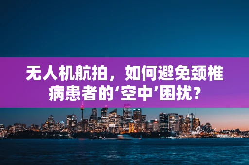 无人机航拍，如何避免颈椎病患者的‘空中’困扰？