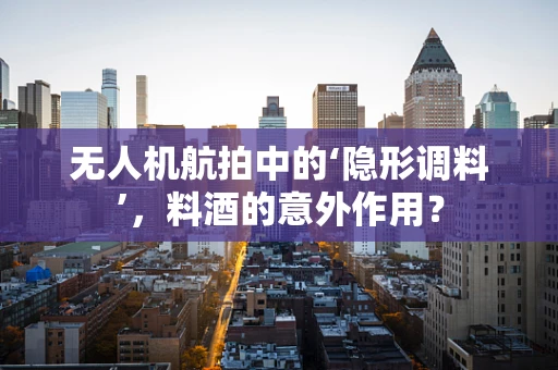 无人机航拍中的‘隐形调料’，料酒的意外作用？