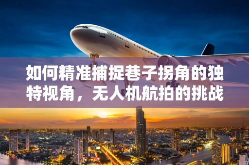 如何精准捕捉巷子拐角的独特视角，无人机航拍的挑战与对策