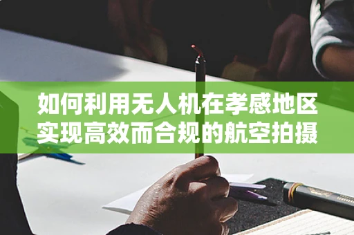 如何利用无人机在孝感地区实现高效而合规的航空拍摄？