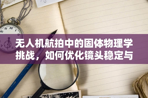 无人机航拍中的固体物理学挑战，如何优化镜头稳定与图像清晰度？
