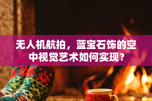 无人机航拍，蓝宝石饰的空中视觉艺术如何实现？