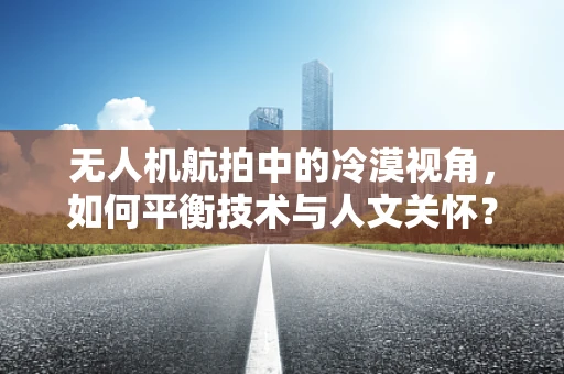 无人机航拍中的冷漠视角，如何平衡技术与人文关怀？