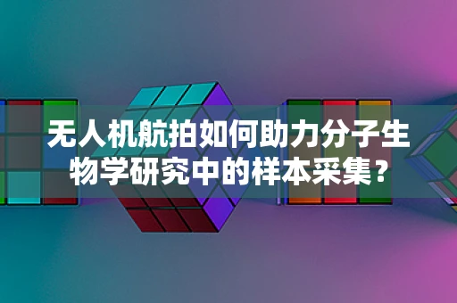 无人机航拍如何助力分子生物学研究中的样本采集？