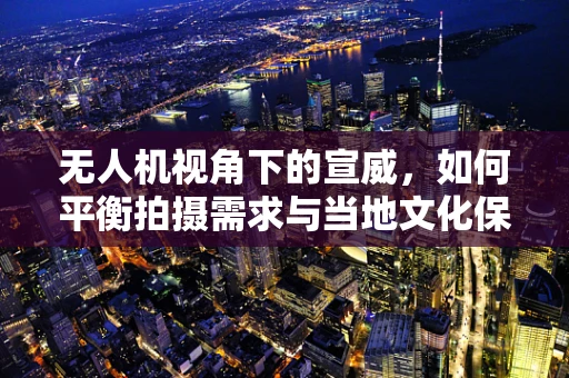 无人机视角下的宣威，如何平衡拍摄需求与当地文化保护？