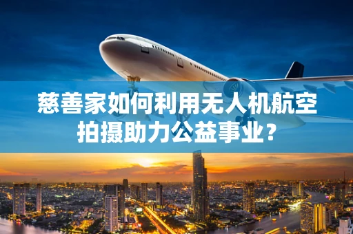 慈善家如何利用无人机航空拍摄助力公益事业？