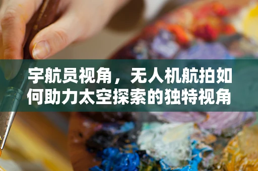 宇航员视角，无人机航拍如何助力太空探索的独特视角？