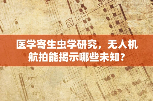 医学寄生虫学研究，无人机航拍能揭示哪些未知？