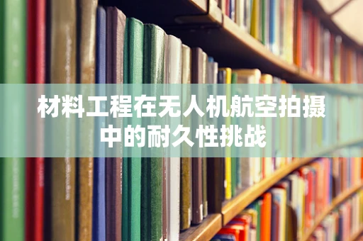 材料工程在无人机航空拍摄中的耐久性挑战