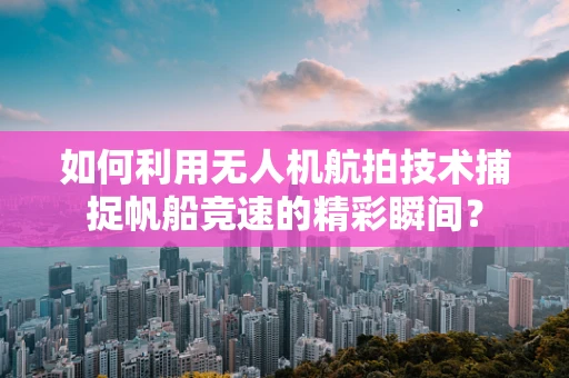 如何利用无人机航拍技术捕捉帆船竞速的精彩瞬间？