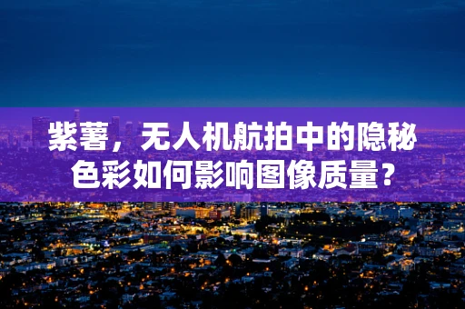 紫薯，无人机航拍中的隐秘色彩如何影响图像质量？