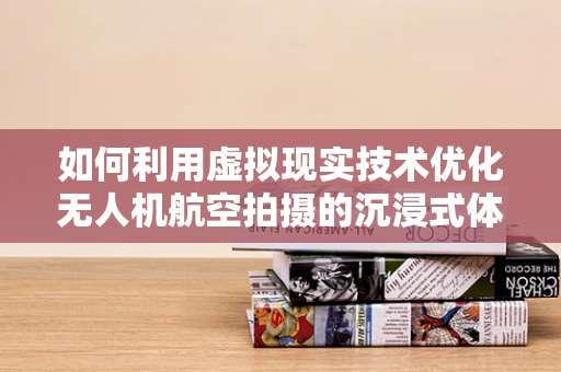 如何利用虚拟现实技术优化无人机航空拍摄的沉浸式体验？