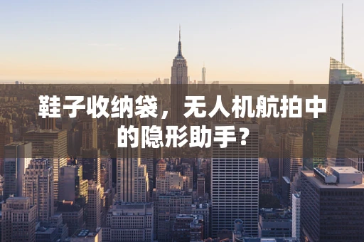 鞋子收纳袋，无人机航拍中的隐形助手？