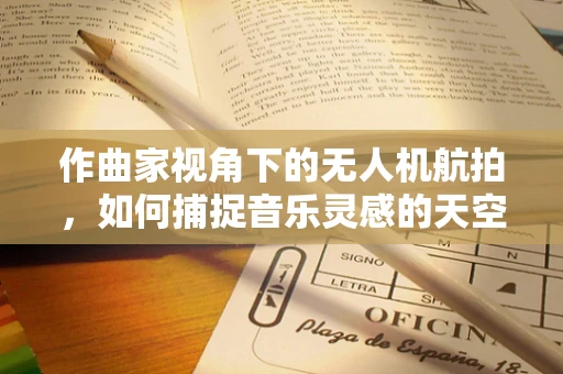 作曲家视角下的无人机航拍，如何捕捉音乐灵感的天空之舞？