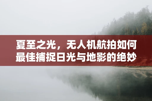 夏至之光，无人机航拍如何最佳捕捉日光与地影的绝妙瞬间？