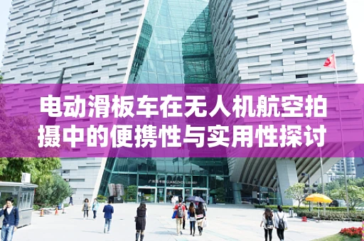 电动滑板车在无人机航空拍摄中的便携性与实用性探讨