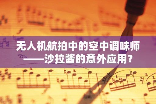 无人机航拍中的空中调味师——沙拉酱的意外应用？