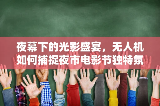 夜幕下的光影盛宴，无人机如何捕捉夜市电影节独特氛围？