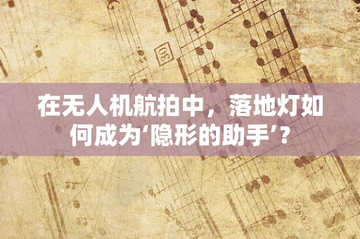 在无人机航拍中，落地灯如何成为‘隐形的助手’？
