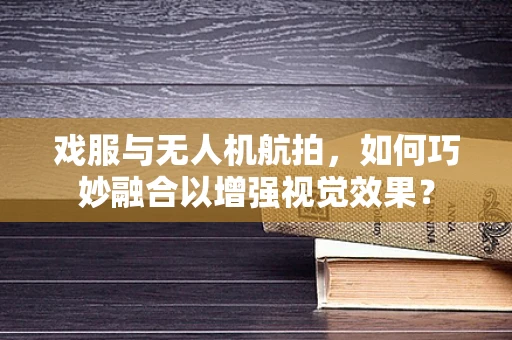 戏服与无人机航拍，如何巧妙融合以增强视觉效果？