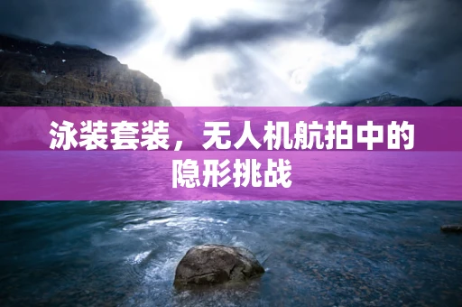 泳装套装，无人机航拍中的隐形挑战