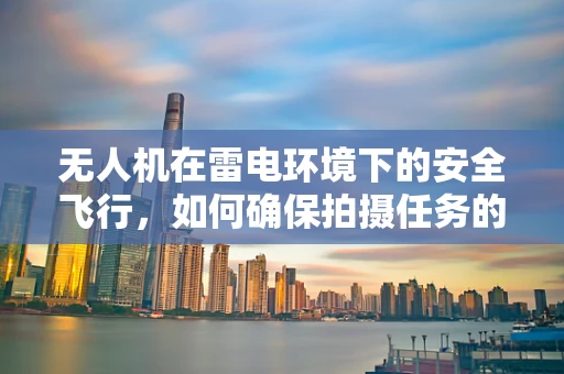 无人机在雷电环境下的安全飞行，如何确保拍摄任务的安全执行？