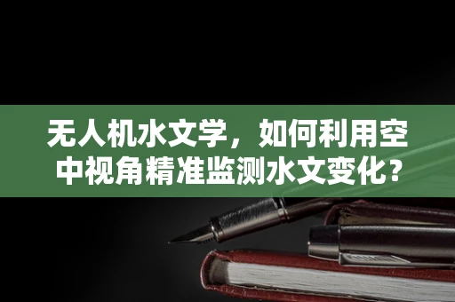 无人机水文学，如何利用空中视角精准监测水文变化？