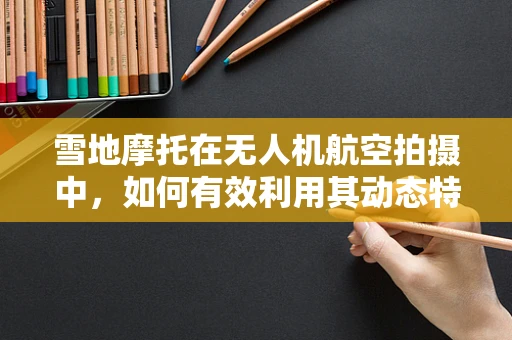 雪地摩托在无人机航空拍摄中，如何有效利用其动态特性提升画面效果？