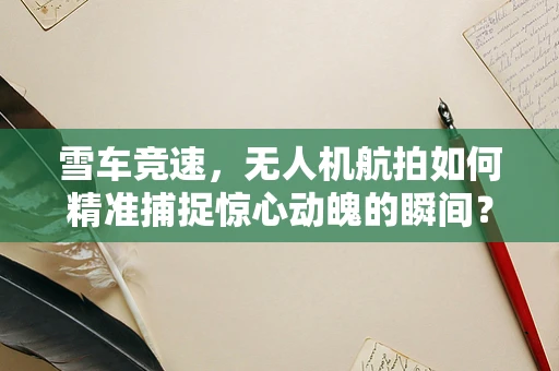雪车竞速，无人机航拍如何精准捕捉惊心动魄的瞬间？