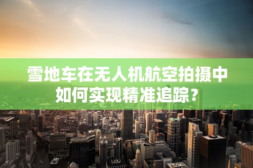 雪地车在无人机航空拍摄中如何实现精准追踪？