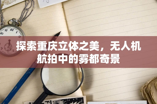 探索重庆立体之美，无人机航拍中的雾都奇景
