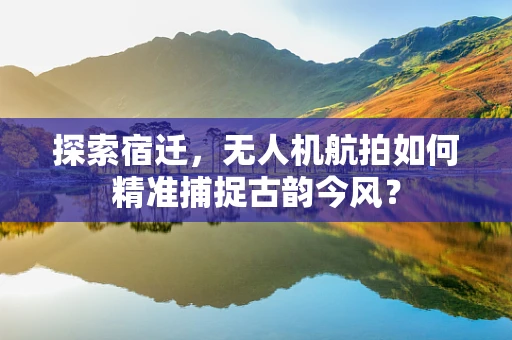 探索宿迁，无人机航拍如何精准捕捉古韵今风？