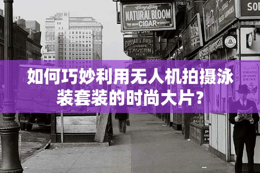 如何巧妙利用无人机拍摄泳装套装的时尚大片？