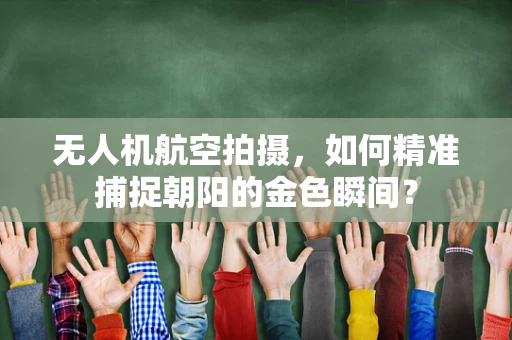 无人机航空拍摄，如何精准捕捉朝阳的金色瞬间？