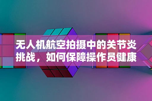 无人机航空拍摄中的关节炎挑战，如何保障操作员健康？