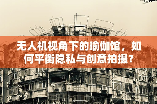 无人机视角下的瑜伽馆，如何平衡隐私与创意拍摄？