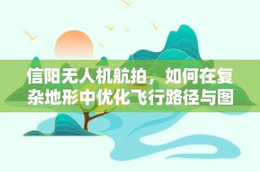 信阳无人机航拍，如何在复杂地形中优化飞行路径与图像质量？